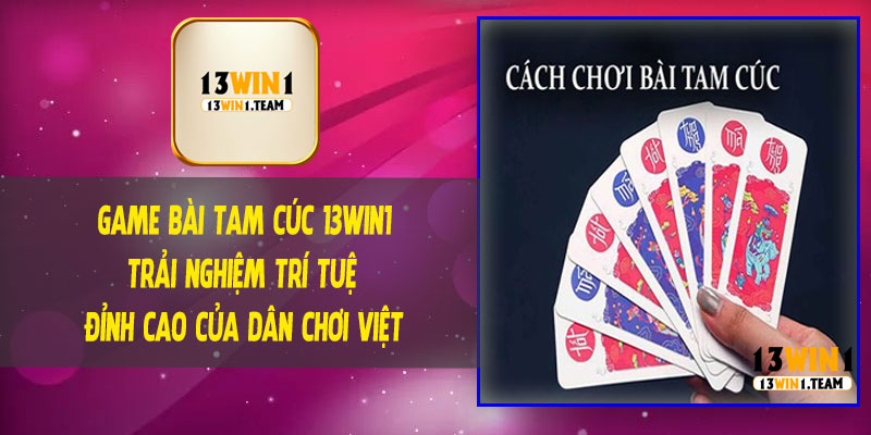 Game Bài Tam Cúc 13Win1 – Trải Nghiệm Trí Tuệ Đỉnh Cao Của Dân Chơi Việt